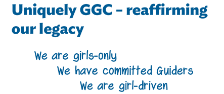 Uniquely GGC – reaffirming our legacy. We are girls-only. We have committed Guiders. We are girl-driven