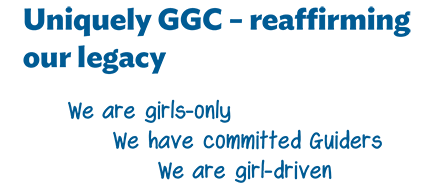Uniquely GGC – reaffirming our legacy. We are girls-only. We have committed Guiders. We are girl-driven Uniquely GGC – reaffirming our legacy. We are girls-only. We have committed Guiders. We are girl-driven